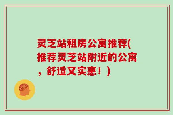 灵芝站租房公寓推荐(推荐灵芝站附近的公寓，舒适又实惠！)