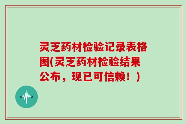 灵芝药材检验记录表格图(灵芝药材检验结果公布,现已可信赖!) 灵芝药材检验记录表格图(灵芝药材检验结果公布,现已可信赖!)