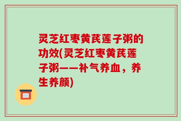 灵芝红枣黄芪莲子粥的功效(灵芝红枣黄芪莲子粥——,养生养颜) 灵芝红枣黄芪莲子粥的功效(灵芝红枣黄芪莲子粥——,养生养颜)