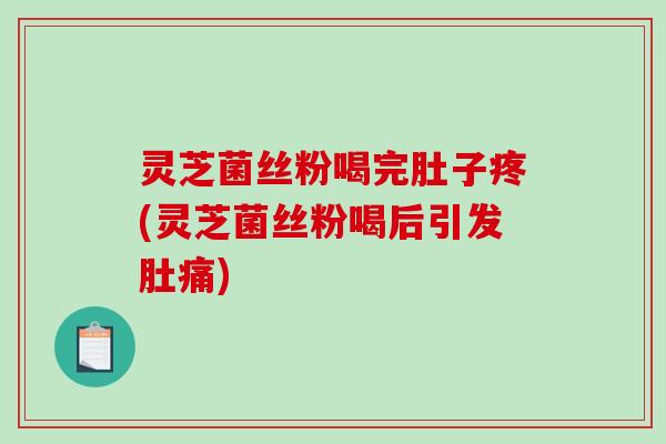 灵芝菌丝粉喝完肚子疼(灵芝菌丝粉喝后引发肚痛) 灵芝菌丝粉喝完肚子疼(灵芝菌丝粉喝后引发肚痛)