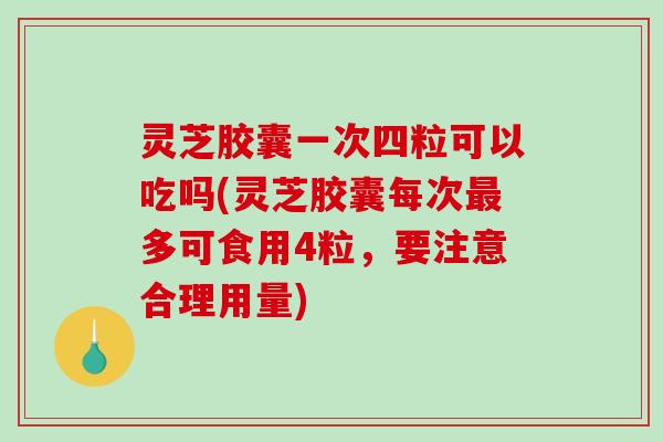 灵芝胶囊一次四粒可以吃吗(灵芝胶囊每次多可食用4粒,要注意合理用量) 灵芝胶囊一次四粒可以吃吗(灵芝胶囊每次多可食用4粒,要注意合理用量)