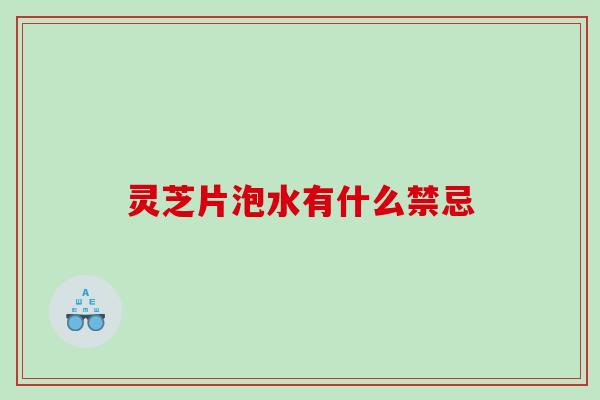 灵芝片泡水有什么禁忌 灵芝片泡水有什么禁忌