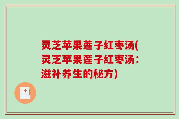 灵芝苹果莲子红枣汤(灵芝苹果莲子红枣汤:滋补养生的秘方) 灵芝苹果莲子红枣汤(灵芝苹果莲子红枣汤:滋补养生的秘方)