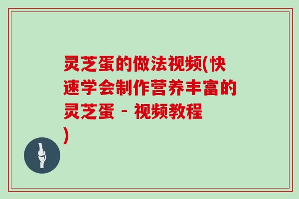 灵芝蛋的做法视频(快速学会制作营养丰富的灵芝蛋 - 视频教程) 灵芝蛋的做法视频(快速学会制作营养丰富的灵芝蛋 - 视频教程)