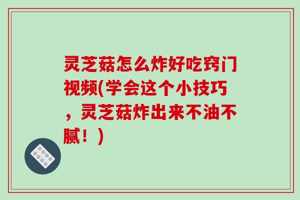 灵芝菇怎么炸好吃窍门视频(学会这个小技巧,灵芝菇炸出来不油不腻!) 灵芝菇怎么炸好吃窍门视频(学会这个小技巧,灵芝菇炸出来不油不腻!)