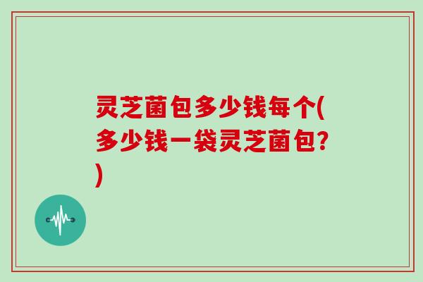 灵芝菌包多少钱每个(多少钱一袋灵芝菌包?) 灵芝菌包多少钱每个(多少钱一袋灵芝菌包?)