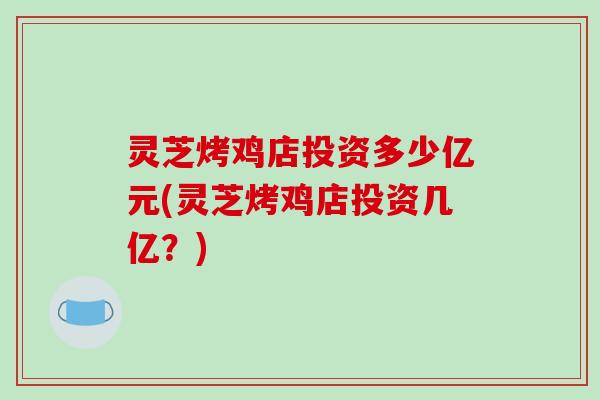 灵芝烤鸡店投资多少亿元(灵芝烤鸡店投资几亿?) 灵芝烤鸡店投资多少亿元(灵芝烤鸡店投资几亿?)
