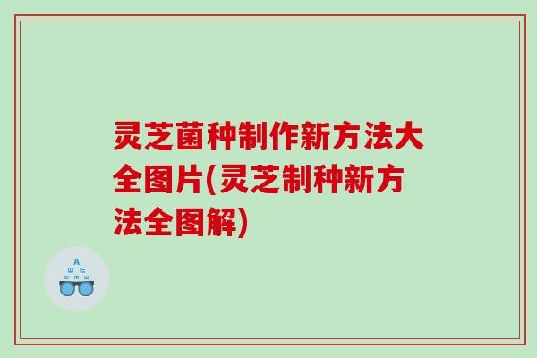 灵芝菌种制作新方法大全图片(灵芝制种新方法全图解) 灵芝菌种制作新方法大全图片(灵芝制种新方法全图解)