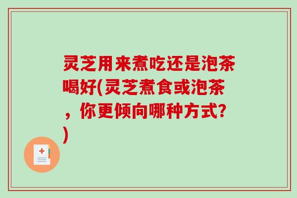 灵芝用来煮吃还是泡茶喝好(灵芝煮食或泡茶,你更倾向哪种方式?) 灵芝用来煮吃还是泡茶喝好(灵芝煮食或泡茶,你更倾向哪种方式?)