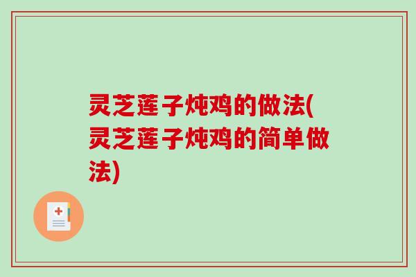 灵芝莲子炖鸡的做法(灵芝莲子炖鸡的简单做法) 灵芝莲子炖鸡的做法(灵芝莲子炖鸡的简单做法)