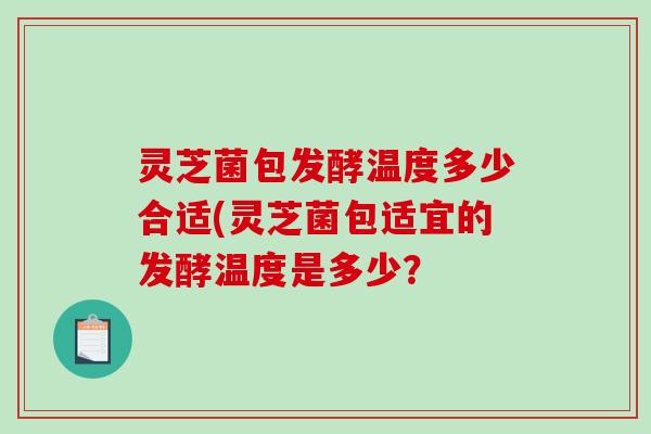 灵芝菌包发酵温度多少合适(灵芝菌包适宜的发酵温度是多少? 灵芝菌包发酵温度多少合适(灵芝菌包适宜的发酵温度是多少?