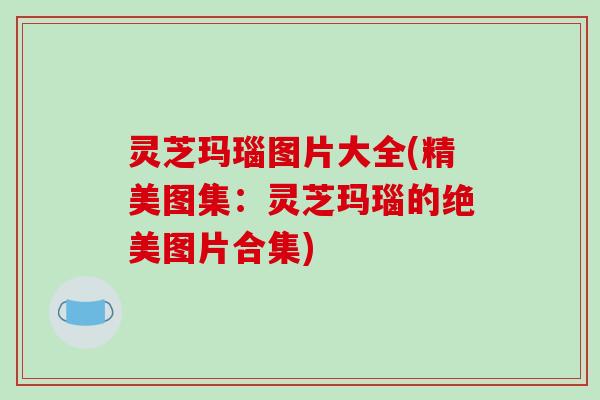 灵芝玛瑙图片大全(精美图集:灵芝玛瑙的绝美图片合集) 灵芝玛瑙图片大全(精美图集:灵芝玛瑙的绝美图片合集)