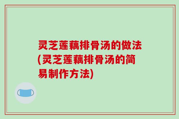 灵芝莲藕排骨汤的做法(灵芝莲藕排骨汤的简易制作方法)