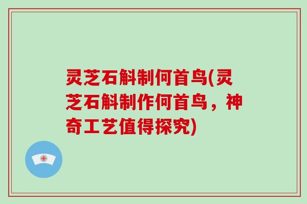 灵芝石斛制何首鸟(灵芝石斛制作何首鸟,神奇工艺值得探究) 灵芝石斛制何首鸟(灵芝石斛制作何首鸟,神奇工艺值得探究)