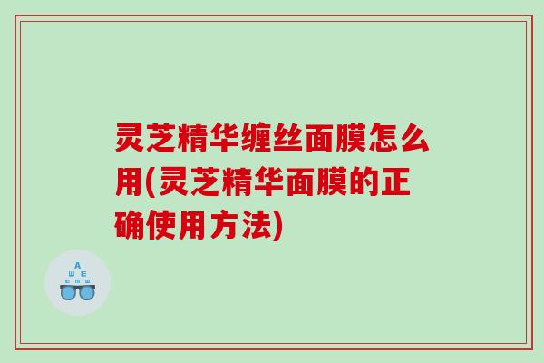 灵芝精华缠丝面膜怎么用(灵芝精华面膜的正确使用方法) 灵芝精华缠丝面膜怎么用(灵芝精华面膜的正确使用方法)