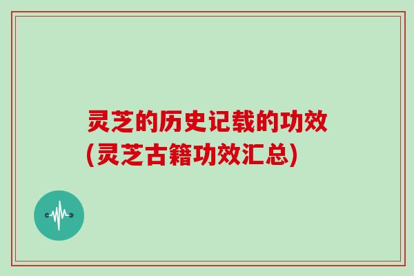 灵芝的历史记载的功效(灵芝古籍功效汇总) 灵芝的历史记载的功效(灵芝古籍功效汇总)