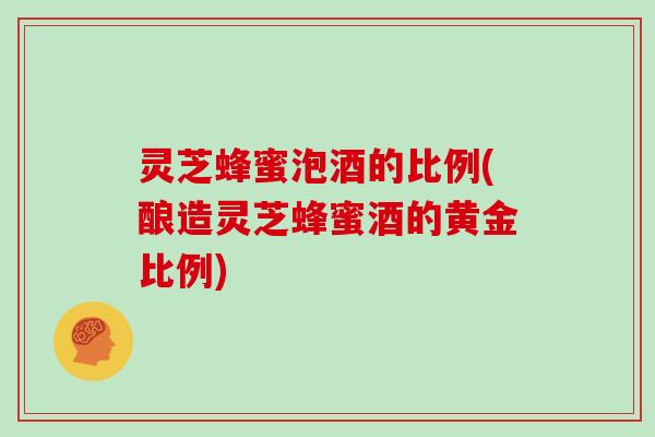 灵芝蜂蜜泡酒的比例(酿造灵芝蜂蜜酒的黄金比例) 灵芝蜂蜜泡酒的比例(酿造灵芝蜂蜜酒的黄金比例)