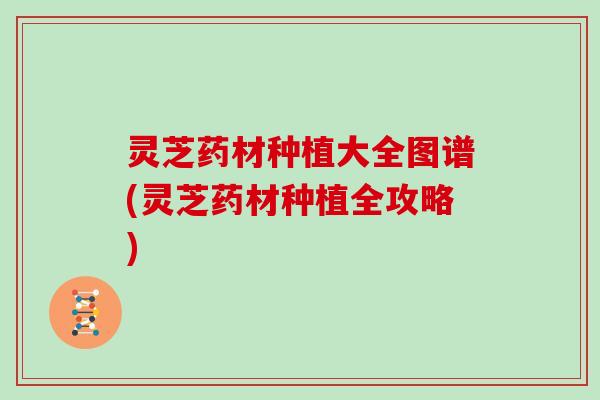 灵芝药材种植大全图谱(灵芝药材种植全攻略) 灵芝药材种植大全图谱(灵芝药材种植全攻略)