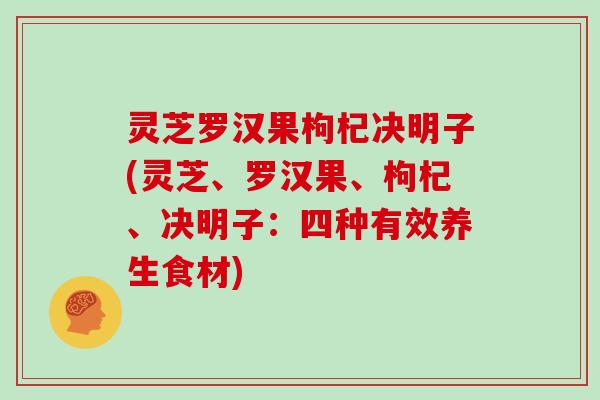 灵芝罗汉果枸杞决明子(灵芝、罗汉果、枸杞、决明子:四种有效养生食材) 灵芝罗汉果枸杞决明子(灵芝、罗汉果、枸杞、决明子:四种有效养生食材)