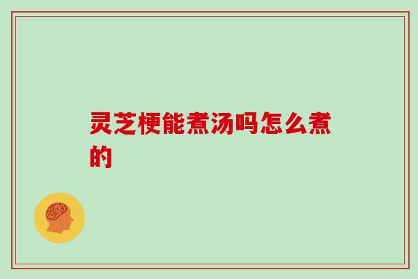灵芝梗能煮汤吗怎么煮的