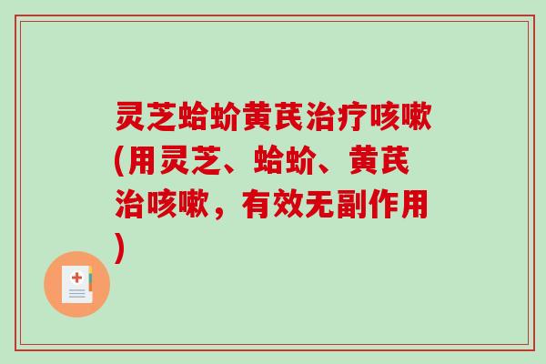 灵芝蛤蚧黄芪(用灵芝、蛤蚧、黄芪，有效无副作用)