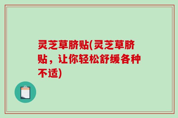 灵芝草脐贴(灵芝草脐贴,让你轻松舒缓各种不适) 灵芝草脐贴(灵芝草脐贴,让你轻松舒缓各种不适)