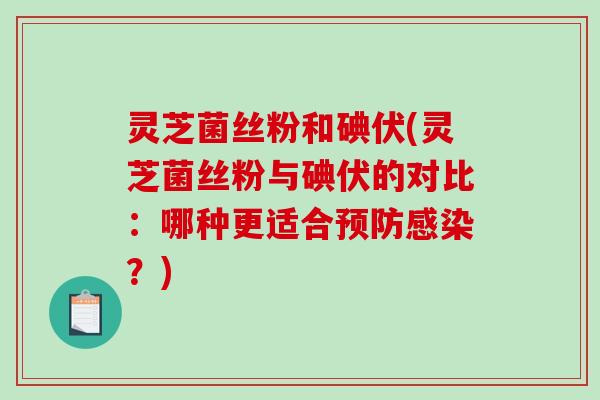 灵芝菌丝粉和碘伏(灵芝菌丝粉与碘伏的对比:哪种更适合?) 灵芝菌丝粉和碘伏(灵芝菌丝粉与碘伏的对比:哪种更适合?)