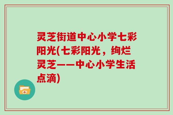 灵芝街道中心小学七彩阳光(七彩阳光,绚烂灵芝——中心小学生活点滴) 灵芝街道中心小学七彩阳光(七彩阳光,绚烂灵芝——中心小学生活点滴)