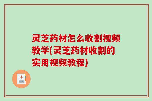 灵芝药材怎么收割视频教学(灵芝药材收割的实用视频教程) 灵芝药材怎么收割视频教学(灵芝药材收割的实用视频教程)