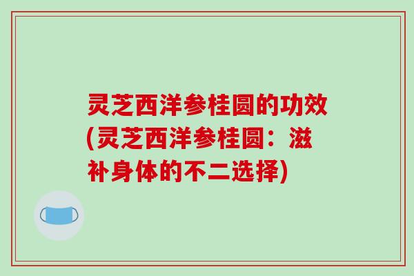 灵芝西洋参桂圆的功效(灵芝西洋参桂圆:滋补身体的不二选择) 灵芝西洋参桂圆的功效(灵芝西洋参桂圆:滋补身体的不二选择)