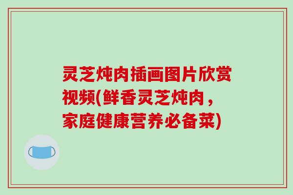 灵芝炖肉插画图片欣赏视频(鲜香灵芝炖肉,家庭健康营养必备菜) 灵芝炖肉插画图片欣赏视频(鲜香灵芝炖肉,家庭健康营养必备菜)