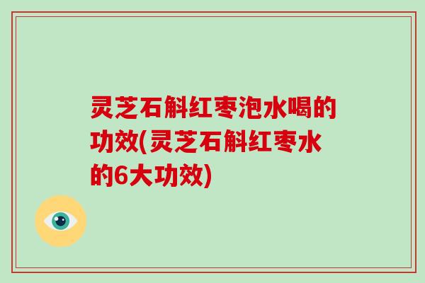 灵芝石斛红枣泡水喝的功效(灵芝石斛红枣水的6大功效) 灵芝石斛红枣泡水喝的功效(灵芝石斛红枣水的6大功效)