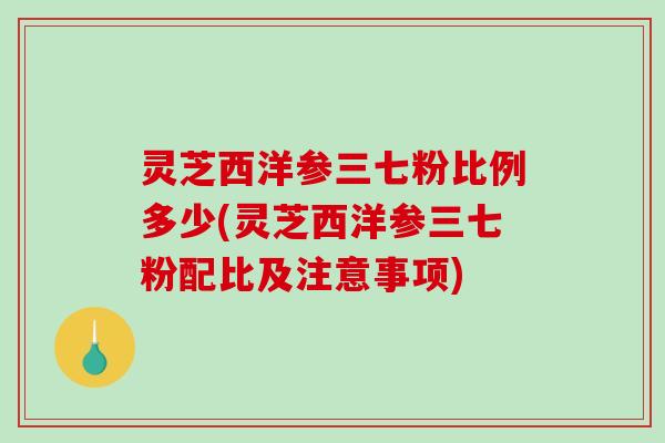 灵芝西洋参三七粉比例多少(灵芝西洋参三七粉配比及注意事项) 灵芝西洋参三七粉比例多少(灵芝西洋参三七粉配比及注意事项)