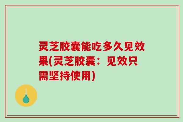 灵芝胶囊能吃多久见效果(灵芝胶囊:见效只需坚持使用) 灵芝胶囊能吃多久见效果(灵芝胶囊:见效只需坚持使用)