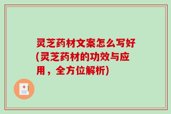 灵芝药材文案怎么写好(灵芝药材的功效与应用,全方位解析) 灵芝药材文案怎么写好(灵芝药材的功效与应用,全方位解析)