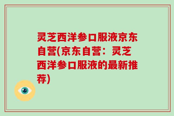 灵芝西洋参口服液京东自营(京东自营:灵芝西洋参口服液的新推荐) 灵芝西洋参口服液京东自营(京东自营:灵芝西洋参口服液的新推荐)