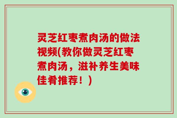 灵芝红枣煮肉汤的做法视频(教你做灵芝红枣煮肉汤,滋补养生美味佳肴推荐!) 灵芝红枣煮肉汤的做法视频(教你做灵芝红枣煮肉汤,滋补养生美味佳肴推荐!)
