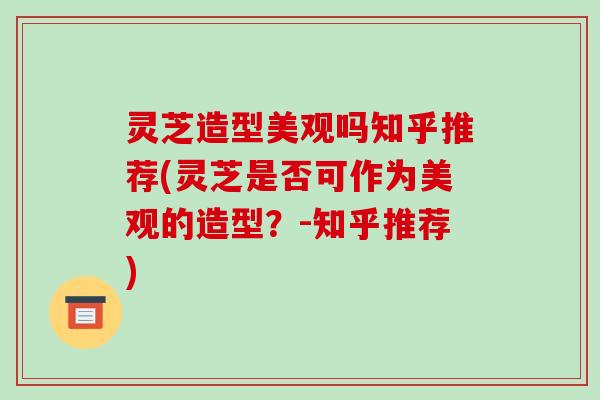 灵芝造型美观吗知乎推荐(灵芝是否可作为美观的造型?-知乎推荐) 灵芝造型美观吗知乎推荐(灵芝是否可作为美观的造型?-知乎推荐)