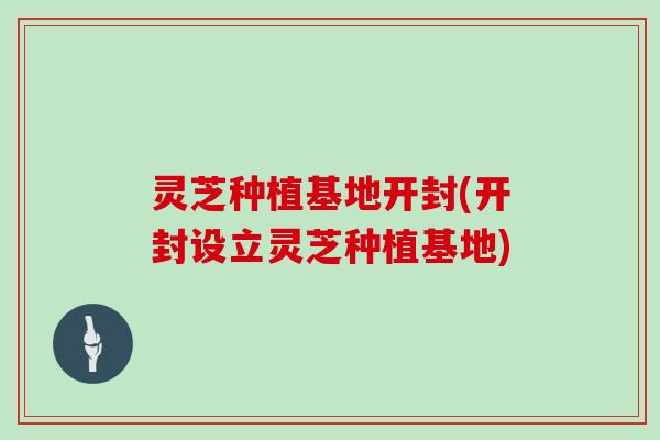 灵芝种植基地开封(开封设立灵芝种植基地) 灵芝种植基地开封(开封设立灵芝种植基地)