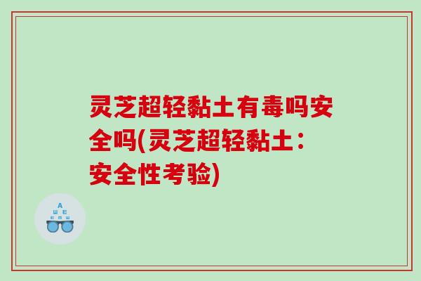 灵芝超轻黏土有毒吗安全吗(灵芝超轻黏土:安全性考验) 灵芝超轻黏土有毒吗安全吗(灵芝超轻黏土:安全性考验)