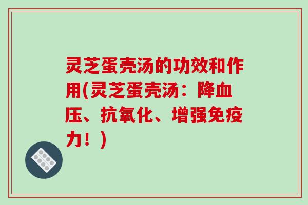 灵芝蛋壳汤的功效和作用(灵芝蛋壳汤:降、、增强免疫力!) 灵芝蛋壳汤的功效和作用(灵芝蛋壳汤:降、、增强免疫力!)