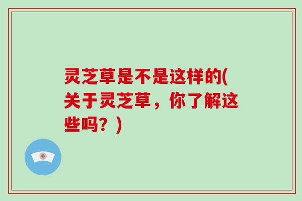 灵芝草是不是这样的(关于灵芝草,你了解这些吗?) 灵芝草是不是这样的(关于灵芝草,你了解这些吗?)