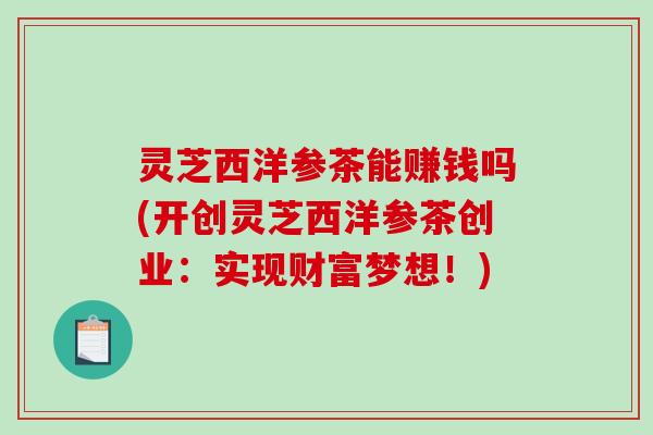 灵芝西洋参茶能赚钱吗(开创灵芝西洋参茶创业:实现财富梦想!) 灵芝西洋参茶能赚钱吗(开创灵芝西洋参茶创业:实现财富梦想!)