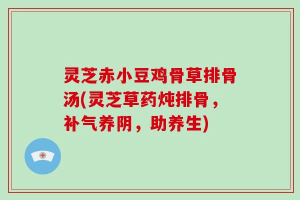 灵芝赤小豆鸡骨草排骨汤(灵芝草药炖排骨，养阴，助养生)