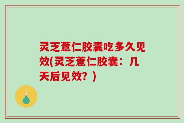 灵芝薏仁胶囊吃多久见效(灵芝薏仁胶囊:几天后见效?) 灵芝薏仁胶囊吃多久见效(灵芝薏仁胶囊:几天后见效?)
