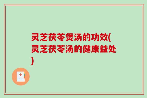 灵芝茯苓煲汤的功效(灵芝茯苓汤的健康益处) 灵芝茯苓煲汤的功效(灵芝茯苓汤的健康益处)