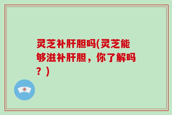 灵芝补胆吗(灵芝能够滋补胆,你了解吗?) 灵芝补胆吗(灵芝能够滋补胆,你了解吗?)