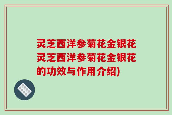 灵芝西洋参菊花金银花灵芝西洋参菊花金银花的功效与作用介绍) 灵芝西洋参菊花金银花灵芝西洋参菊花金银花的功效与作用介绍)