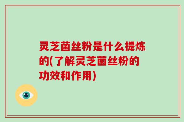 灵芝菌丝粉是什么提炼的(了解灵芝菌丝粉的功效和作用) 灵芝菌丝粉是什么提炼的(了解灵芝菌丝粉的功效和作用)