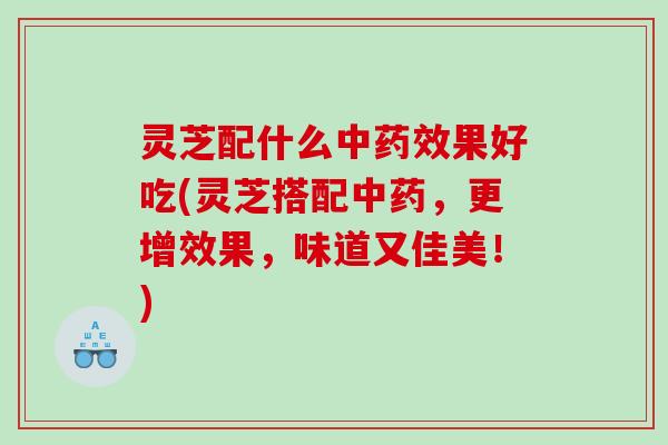 灵芝配什么中果好吃(灵芝搭配,更增效果,味道又佳美!) 灵芝配什么中果好吃(灵芝搭配,更增效果,味道又佳美!)